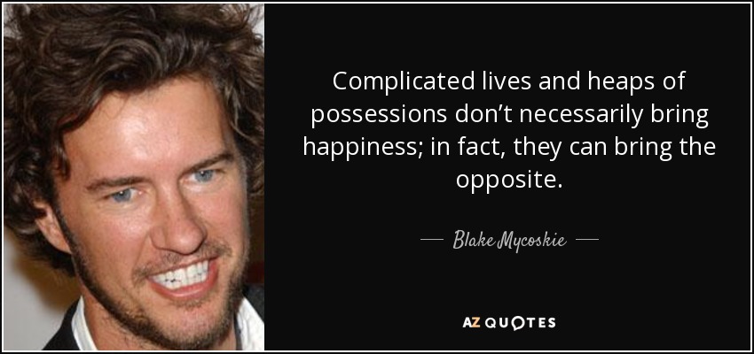 Complicated lives and heaps of possessions don’t necessarily bring happiness; in fact, they can bring the opposite. - Blake Mycoskie