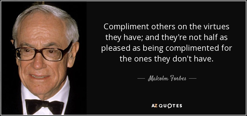 Compliment others on the virtues they have; and they're not half as pleased as being complimented for the ones they don't have. - Malcolm Forbes