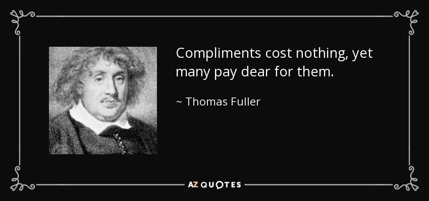 Compliments cost nothing, yet many pay dear for them. - Thomas Fuller