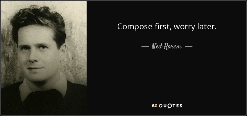 Compose first, worry later. - Ned Rorem