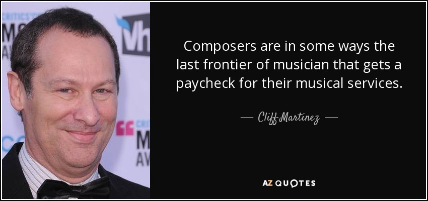 Composers are in some ways the last frontier of musician that gets a paycheck for their musical services. - Cliff Martinez