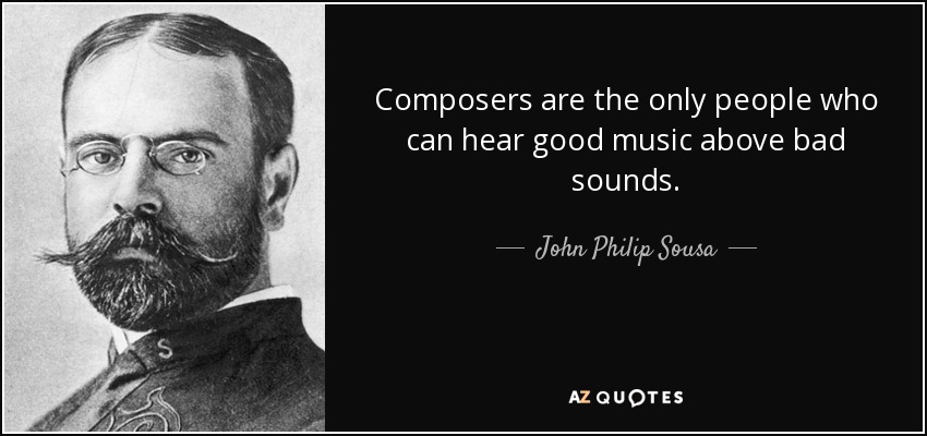Composers are the only people who can hear good music above bad sounds. - John Philip Sousa