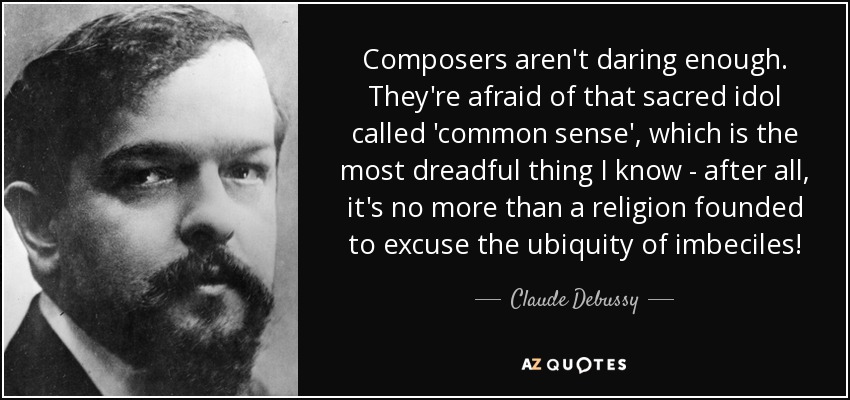 Composers aren't daring enough. They're afraid of that sacred idol called 'common sense', which is the most dreadful thing I know - after all, it's no more than a religion founded to excuse the ubiquity of imbeciles! - Claude Debussy