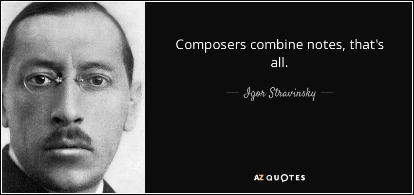 Composers combine notes, that's all. - Igor Stravinsky