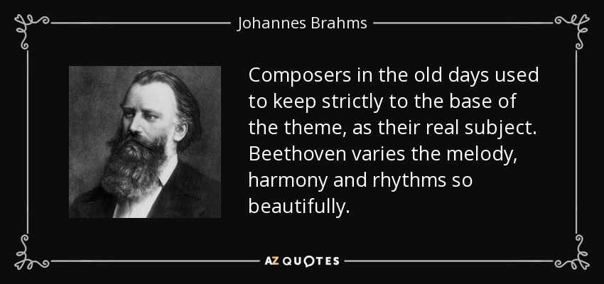 Composers in the old days used to keep strictly to the base of the theme, as their real subject. Beethoven varies the melody, harmony and rhythms so beautifully. - Johannes Brahms
