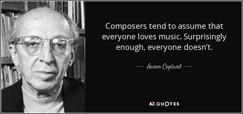 Composers tend to assume that everyone loves music. Surprisingly enough, everyone doesn’t. - Aaron Copland