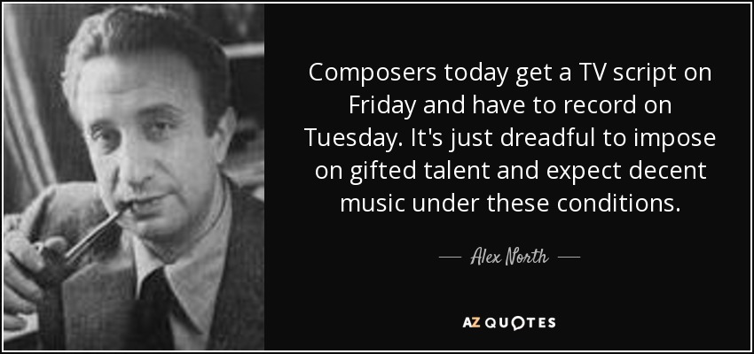 Composers today get a TV script on Friday and have to record on Tuesday. It's just dreadful to impose on gifted talent and expect decent music under these conditions. - Alex North