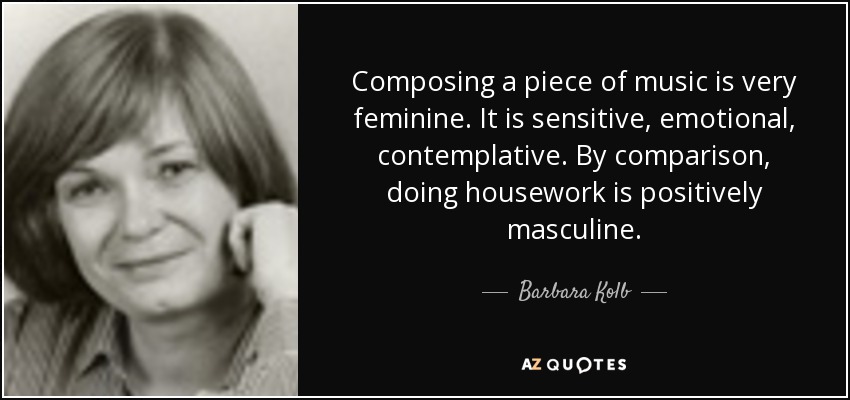 Composing a piece of music is very feminine. It is sensitive, emotional, contemplative. By comparison, doing housework is positively masculine. - Barbara Kolb