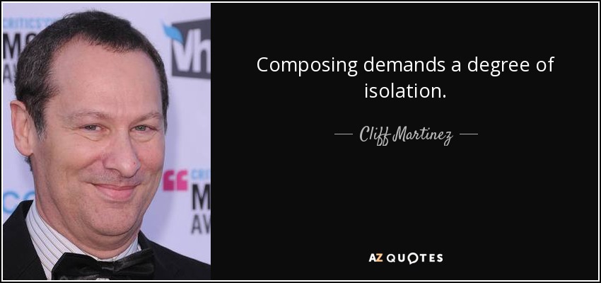Composing demands a degree of isolation. - Cliff Martinez