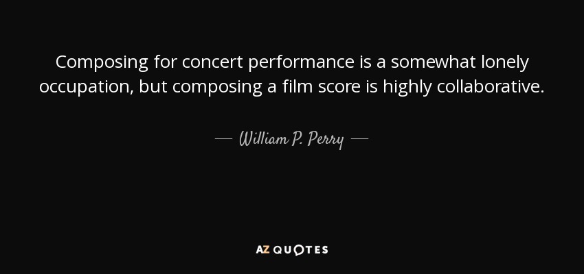Composing for concert performance is a somewhat lonely occupation, but composing a film score is highly collaborative. - William P. Perry