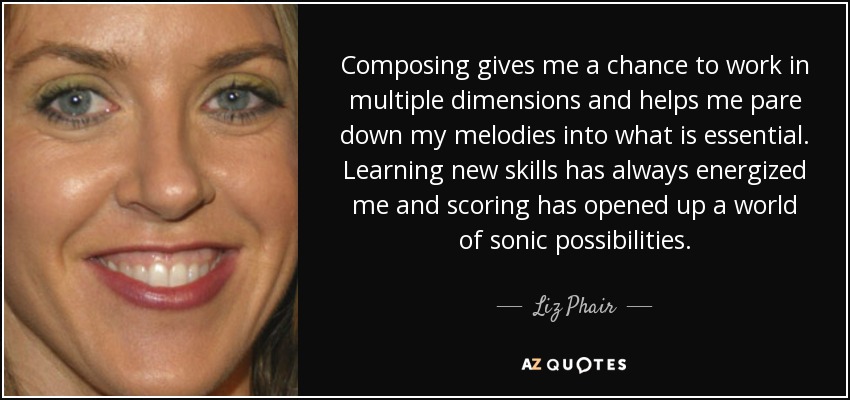 Composing gives me a chance to work in multiple dimensions and helps me pare down my melodies into what is essential. Learning new skills has always energized me and scoring has opened up a world of sonic possibilities. - Liz Phair