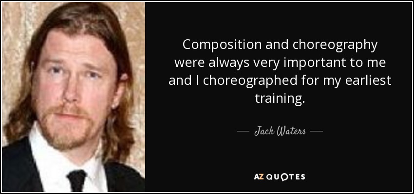 Composition and choreography were always very important to me and I choreographed for my earliest training. - Jack Waters