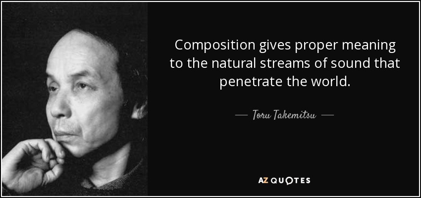 Composition gives proper meaning to the natural streams of sound that penetrate the world. - Toru Takemitsu