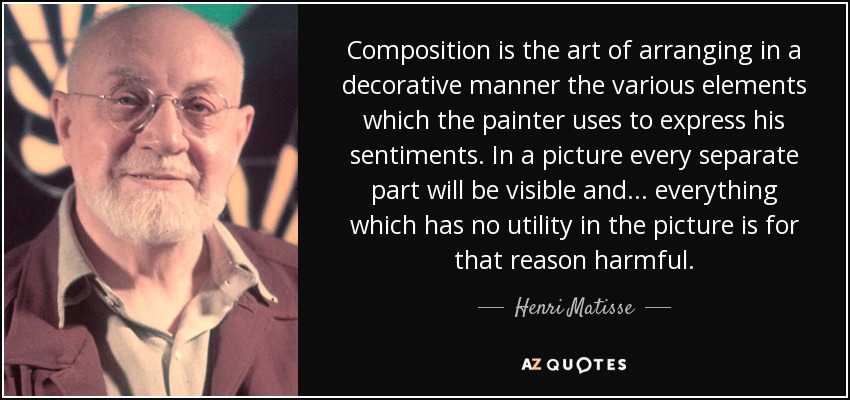 Composition is the art of arranging in a decorative manner the various elements which the painter uses to express his sentiments. In a picture every separate part will be visible and... everything which has no utility in the picture is for that reason harmful. - Henri Matisse