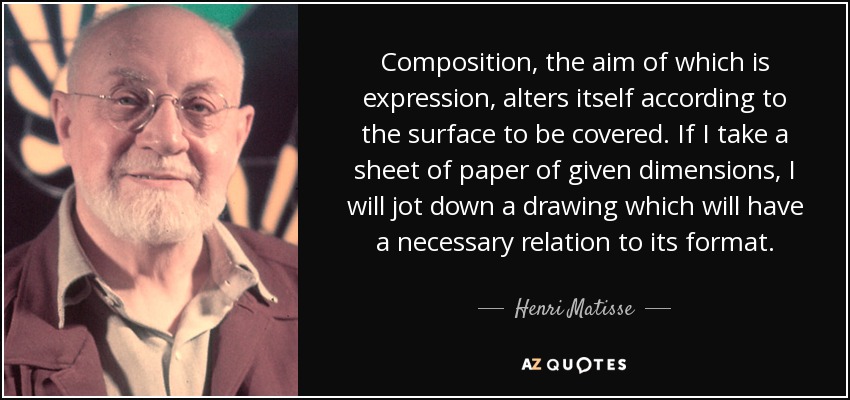 Composition, the aim of which is expression, alters itself according to the surface to be covered. If I take a sheet of paper of given dimensions, I will jot down a drawing which will have a necessary relation to its format. - Henri Matisse