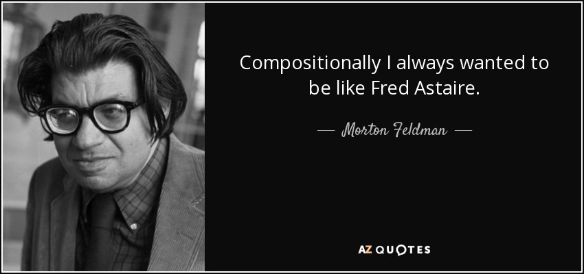 Compositionally I always wanted to be like Fred Astaire. - Morton Feldman