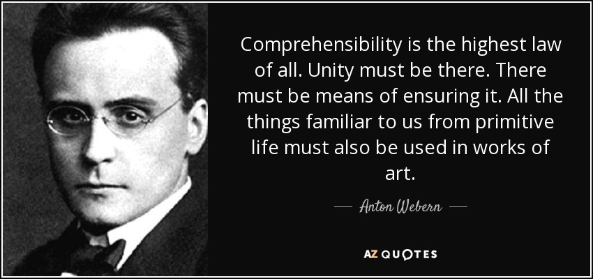 Comprehensibility is the highest law of all. Unity must be there. There must be means of ensuring it. All the things familiar to us from primitive life must also be used in works of art. - Anton Webern