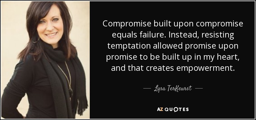 Compromise built upon compromise equals failure. Instead, resisting temptation allowed promise upon promise to be built up in my heart, and that creates empowerment. - Lysa TerKeurst