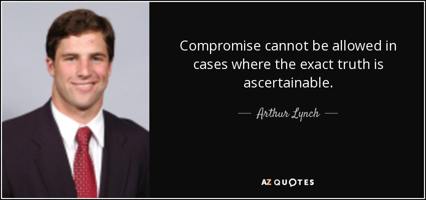 Compromise cannot be allowed in cases where the exact truth is ascertainable. - Arthur Lynch