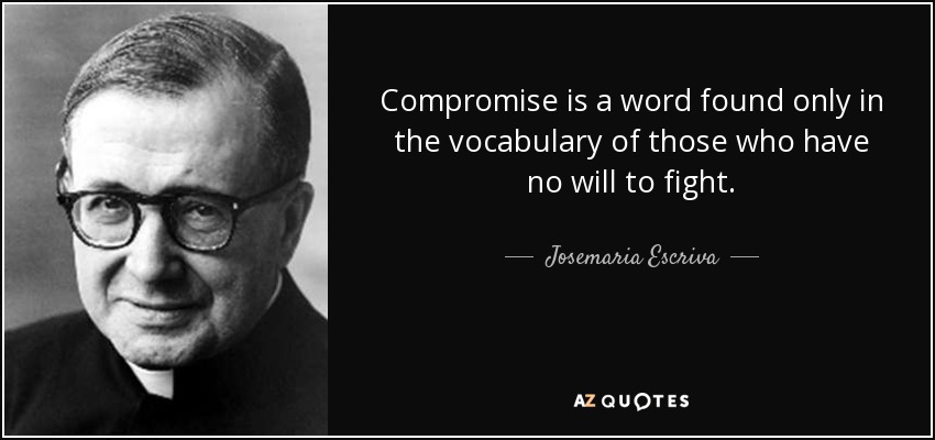 Compromise is a word found only in the vocabulary of those who have no will to fight. - Josemaria Escriva