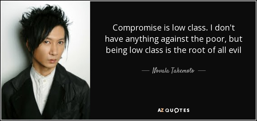 Compromise is low class. I don't have anything against the poor, but being low class is the root of all evil - Novala Takemoto