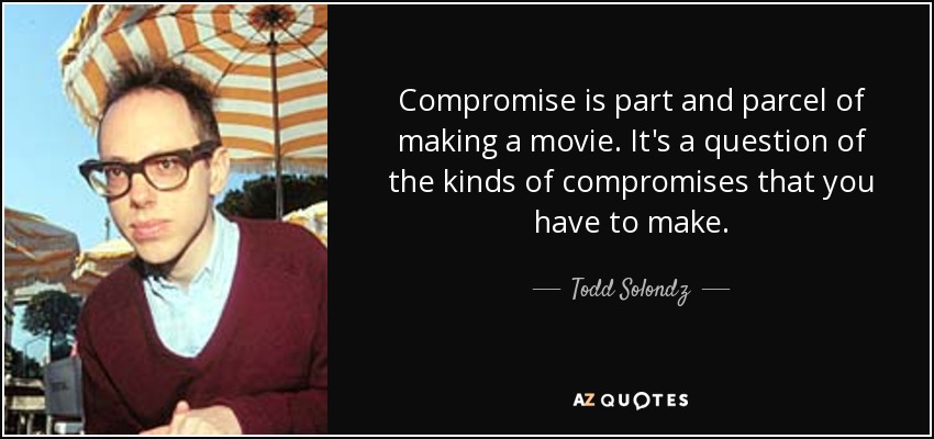 Compromise is part and parcel of making a movie. It's a question of the kinds of compromises that you have to make. - Todd Solondz