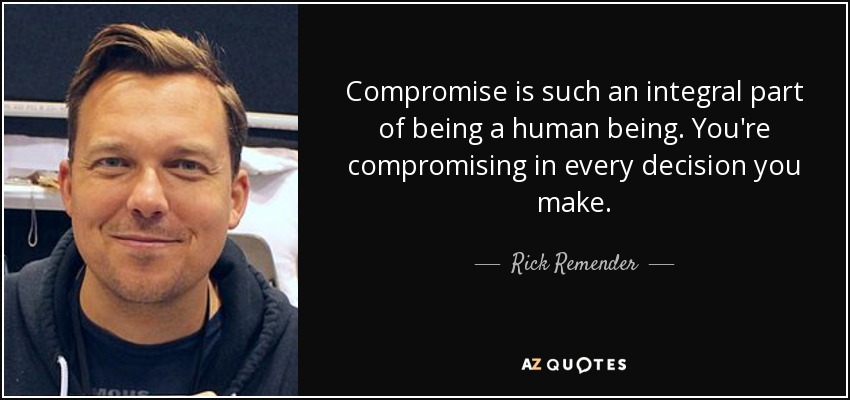 Compromise is such an integral part of being a human being. You're compromising in every decision you make. - Rick Remender