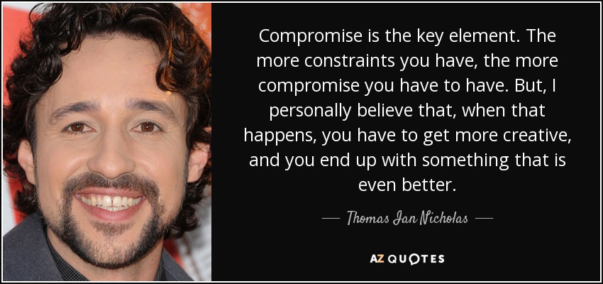 Compromise is the key element. The more constraints you have, the more compromise you have to have. But, I personally believe that, when that happens, you have to get more creative, and you end up with something that is even better. - Thomas Ian Nicholas