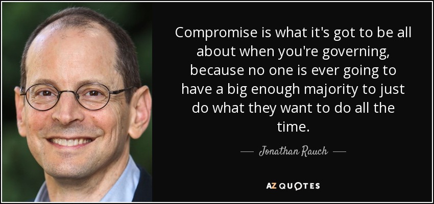 Compromise is what it's got to be all about when you're governing, because no one is ever going to have a big enough majority to just do what they want to do all the time. - Jonathan Rauch