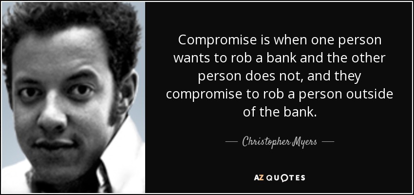 Compromise is when one person wants to rob a bank and the other person does not, and they compromise to rob a person outside of the bank. - Christopher Myers