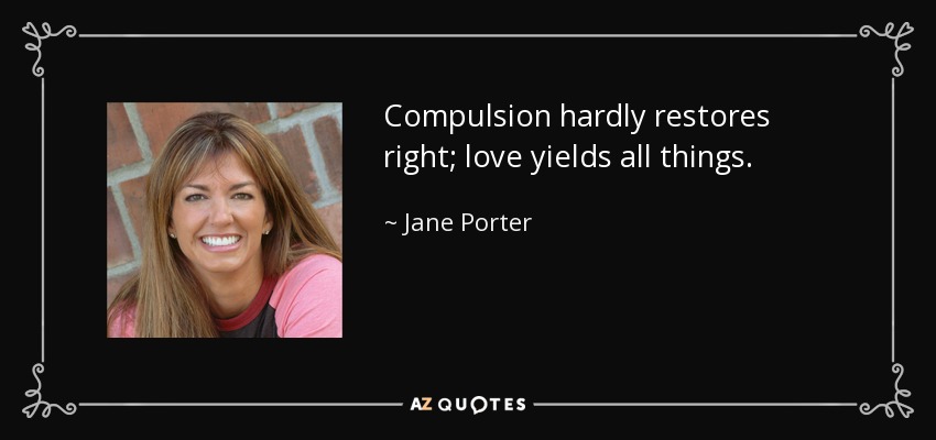 Compulsion hardly restores right; love yields all things. - Jane Porter