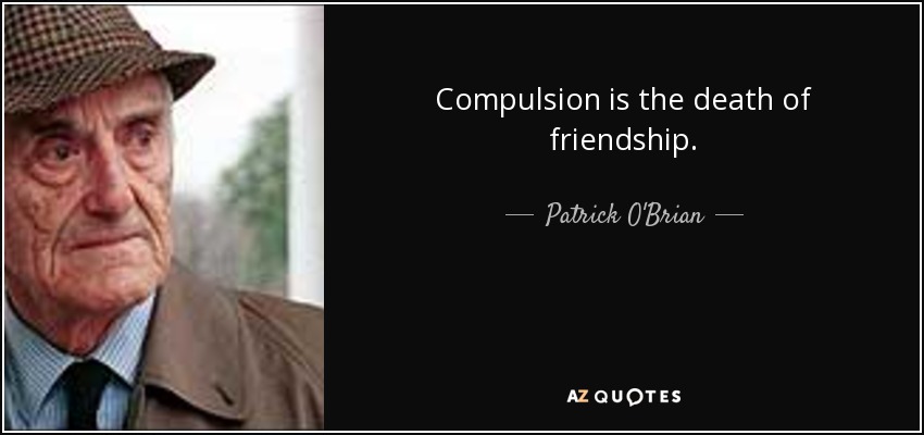 Compulsion is the death of friendship. - Patrick O'Brian