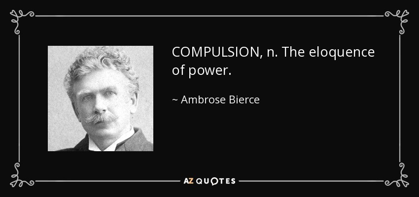 COMPULSION, n. The eloquence of power. - Ambrose Bierce