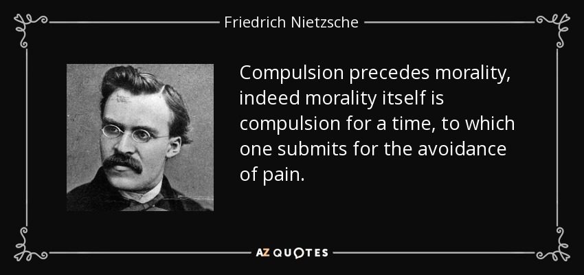 Compulsion precedes morality, indeed morality itself is compulsion for a time, to which one submits for the avoidance of pain. - Friedrich Nietzsche
