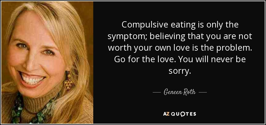 Compulsive eating is only the symptom; believing that you are not worth your own love is the problem. Go for the love. You will never be sorry. - Geneen Roth