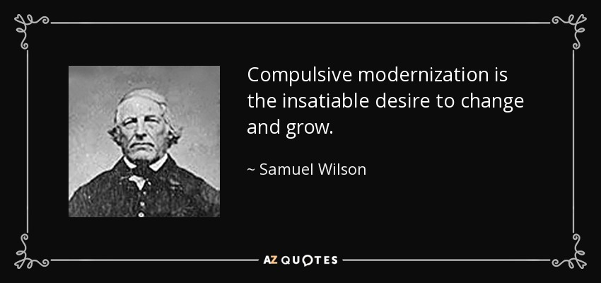 Compulsive modernization is the insatiable desire to change and grow. - Samuel Wilson