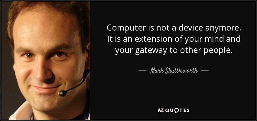 Computer is not a device anymore. It is an extension of your mind and your gateway to other people. - Mark Shuttleworth
