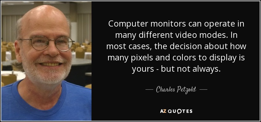 Computer monitors can operate in many different video modes. In most cases, the decision about how many pixels and colors to display is yours - but not always. - Charles Petzold