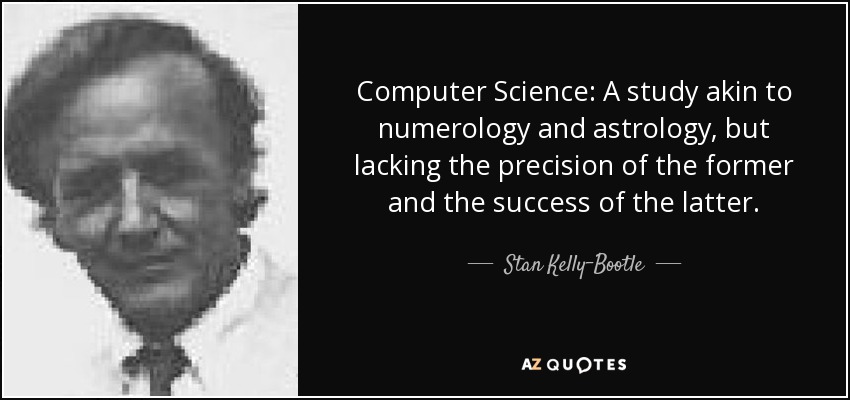 Computer Science: A study akin to numerology and astrology, but lacking the precision of the former and the success of the latter. - Stan Kelly-Bootle