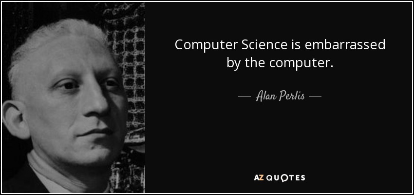 Computer Science is embarrassed by the computer. - Alan Perlis