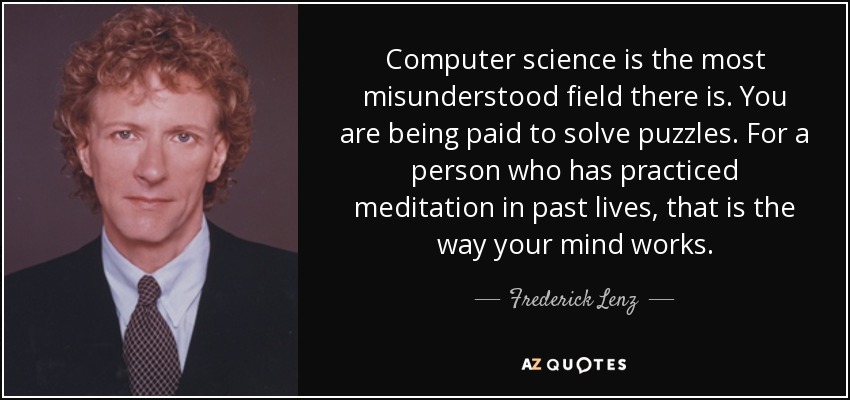 Computer science is the most misunderstood field there is. You are being paid to solve puzzles. For a person who has practiced meditation in past lives, that is the way your mind works. - Frederick Lenz
