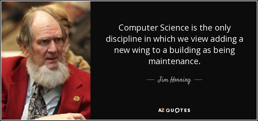 Computer Science is the only discipline in which we view adding a new wing to a building as being maintenance. - Jim Horning