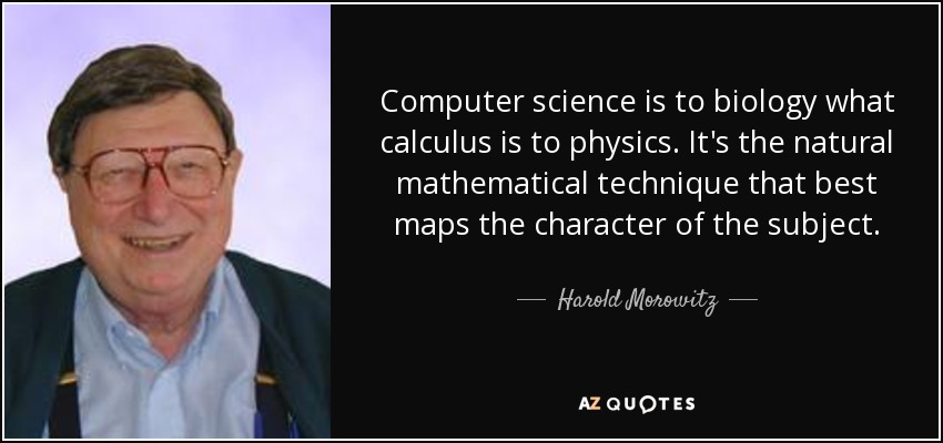 Computer science is to biology what calculus is to physics. It's the natural mathematical technique that best maps the character of the subject. - Harold Morowitz