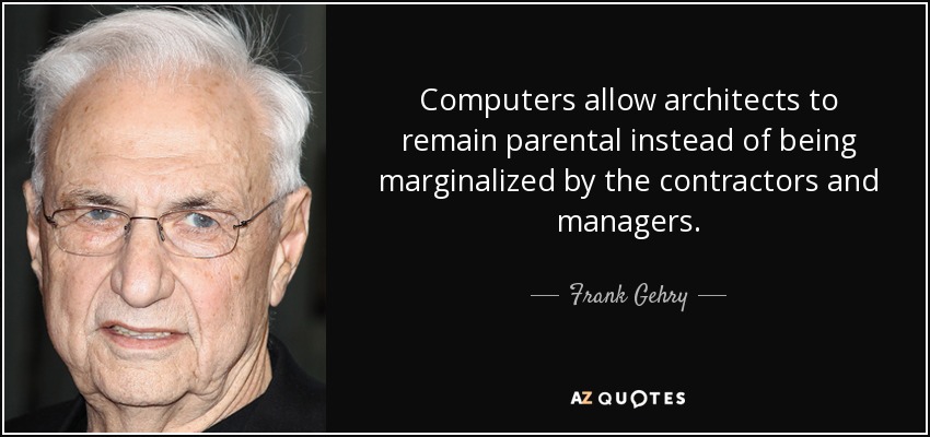 Computers allow architects to remain parental instead of being marginalized by the contractors and managers. - Frank Gehry