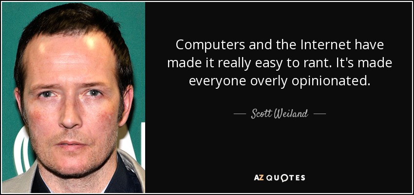Computers and the Internet have made it really easy to rant. It's made everyone overly opinionated. - Scott Weiland