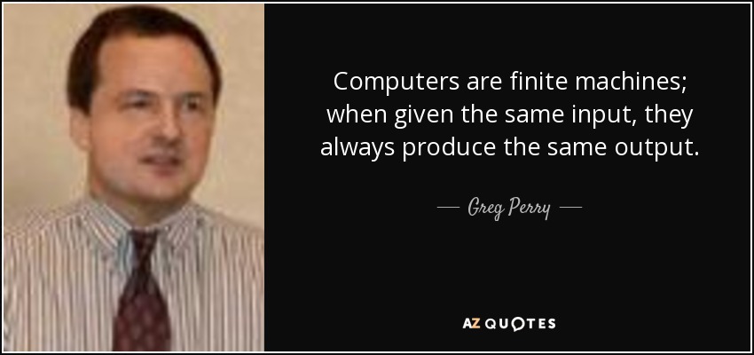Computers are finite machines; when given the same input, they always produce the same output. - Greg Perry