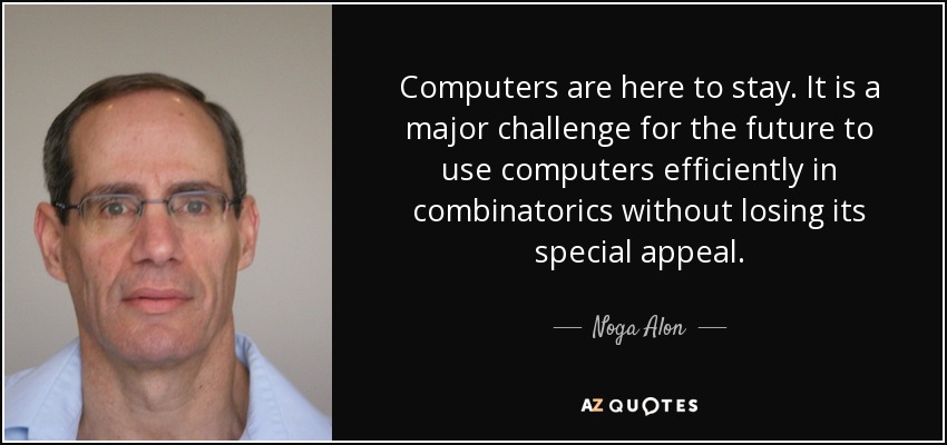 Computers are here to stay. It is a major challenge for the future to use computers efficiently in combinatorics without losing its special appeal. - Noga Alon