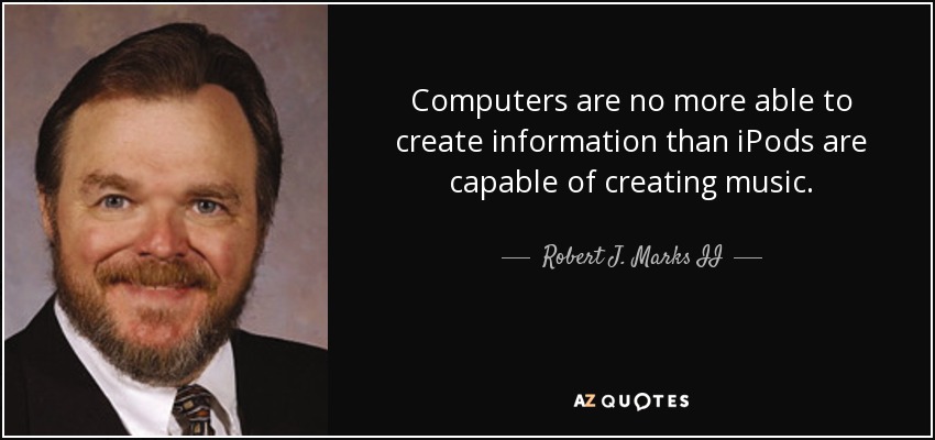Computers are no more able to create information than iPods are capable of creating music. - Robert J. Marks II