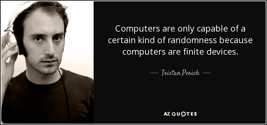 Computers are only capable of a certain kind of randomness because computers are finite devices. - Tristan Perich