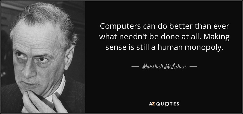 Computers can do better than ever what needn't be done at all. Making sense is still a human monopoly. - Marshall McLuhan